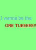 i wanna be the ore tueeeee